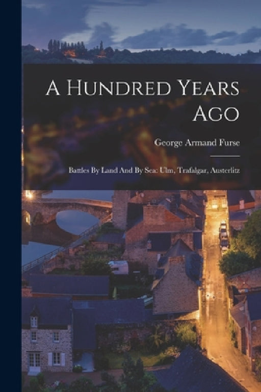 A Hundred Years Ago: Battles By Land And By Sea: Ulm, Trafalgar, Austerlitz by George Armand Furse