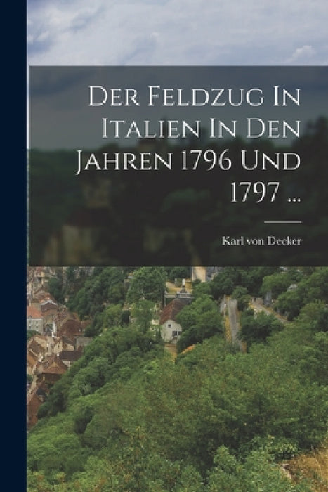 Der Feldzug In Italien In Den Jahren 1796 Und 1797 ... by Karl Von Decker