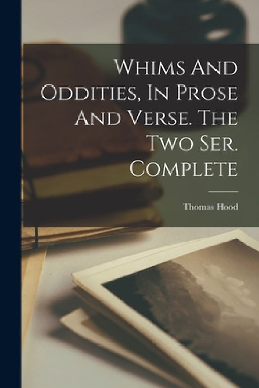 Whims And Oddities, In Prose And Verse. The Two Ser. Complete by Thomas Hood