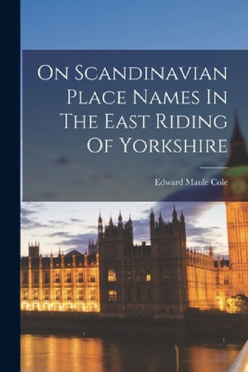 On Scandinavian Place Names In The East Riding Of Yorkshire by Edward Maule Cole