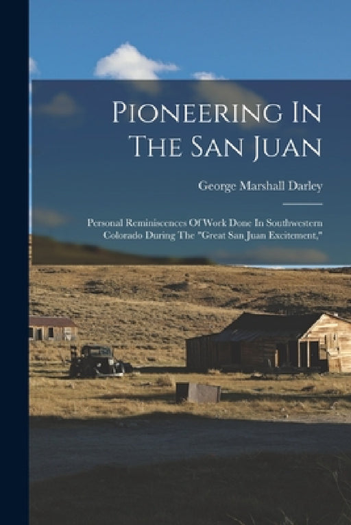 Pioneering In The San Juan: Personal Reminiscences Of Work Done In Southwestern Colorado During The "great San Juan Excitement," by George Marshall Darley