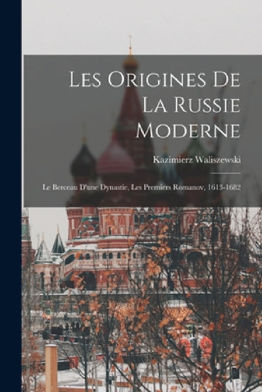 Les Origines De La Russie Moderne: Le Berceau D'une Dynastie, Les Premiers Romanov, 1613-1682 by Kazimierz Waliszewski