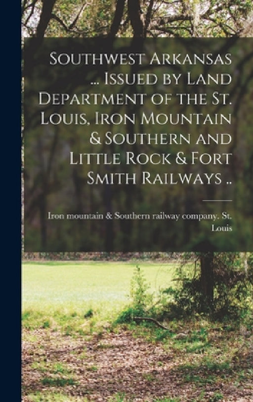 Southwest Arkansas ... Issued by Land Department of the St. Louis, Iron Mountain & Southern and Little Rock & Fort Smith Railways .. by Iron Mountain &. Southern R. St Louis