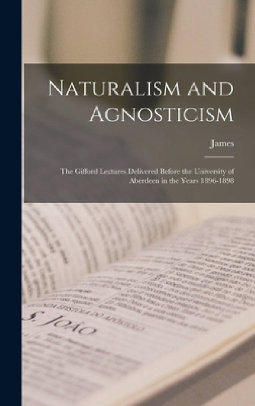 Naturalism and Agnosticism; the Gifford Lectures Delivered Before the University of Aberdeen in the Years 1896-1898 by James 1843-1925 Ward