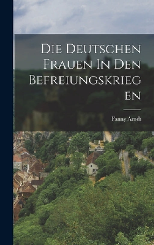 Die Deutschen Frauen In Den Befreiungskriegen by Fanny Arndt