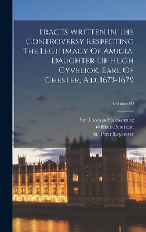 Tracts Written In The Controversy Respecting The Legitimacy Of Amicia, Daughter Of Hugh Cyveliok, Earl Of Chester, A.d. 1673-1679; Volume 80 by Chetham Society, Sir Peter Leycester (Bart ), Sir Thomas Mainwaring (Bart )