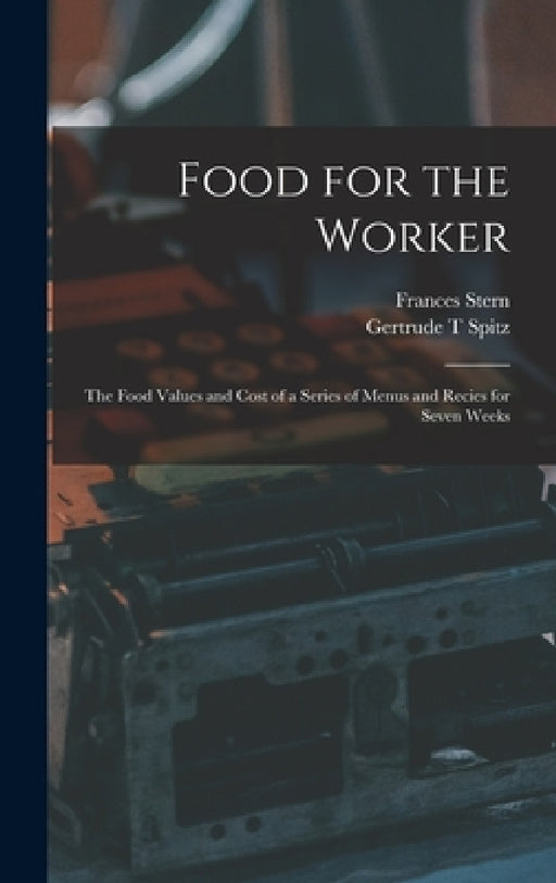 Food for the Worker; the Food Values and Cost of a Series of Menus and Recies for Seven Weeks by Frances Stern, Gertrude T. Spitz