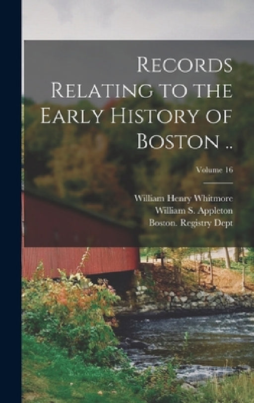 Records Relating to the Early History of Boston ..; Volume 16 by Boston (Mass ) Registry Dept, William Henry 1836-1900 Whitmore, William S. (William Summer) Appleton