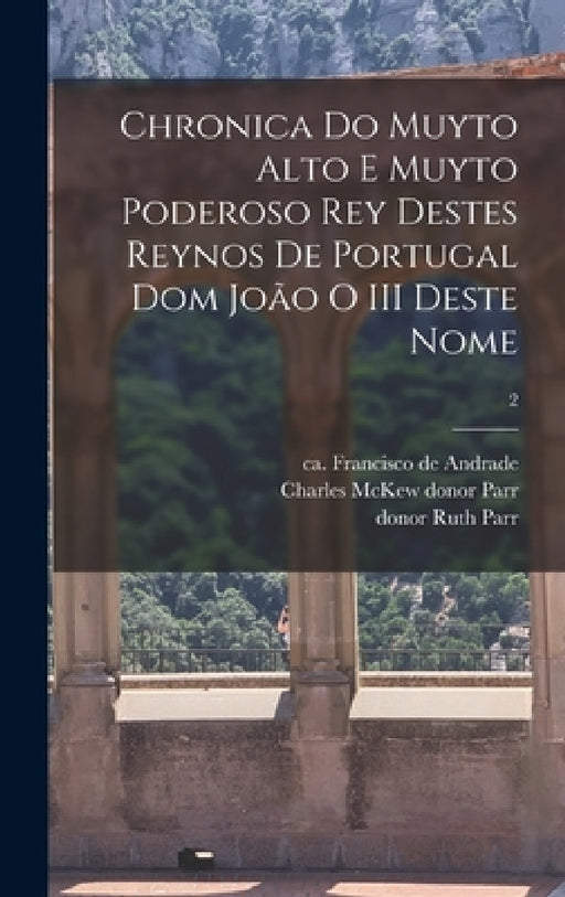 Chronica do muyto alto e muyto poderoso rey destes reynos de Portugal dom João o III deste nome; 2 by Francisco De Ca 1540-1614 Andrade, Charles McKew Donor Parr, Ruth Donor Parr