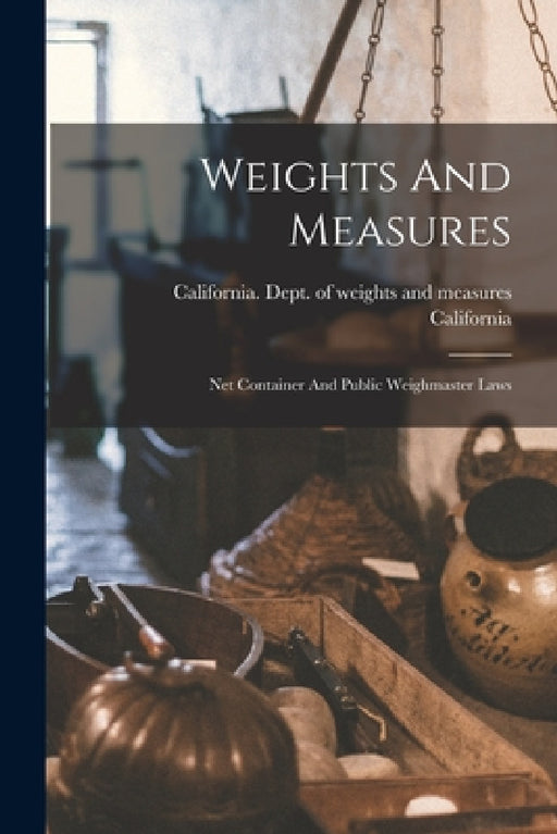 Weights And Measures: Net Container And Public Weighmaster Laws by California, California Dept of Weights and Measur