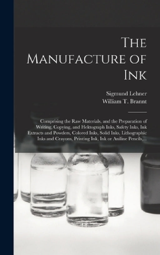 The Manufacture of Ink: Comprising the Raw Materials, and the Preparation of Writing, Copying, and Hektograph Inks, Safety Inks, Ink Extracts by Sigmund Lehner, William T. (William Theodore) Brannt