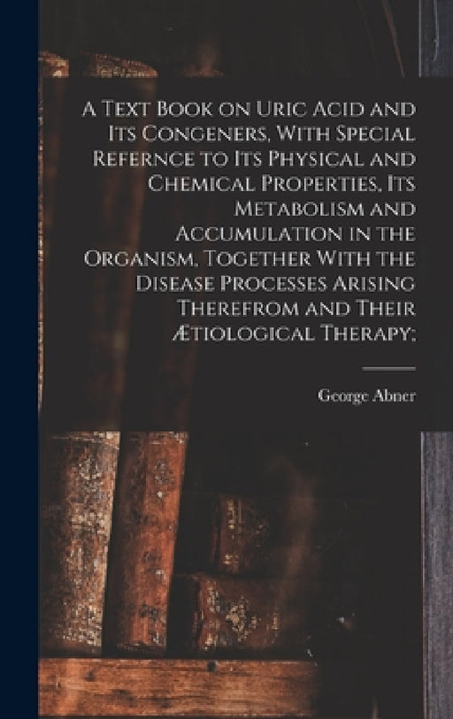 A Text Book on Uric Acid and Its Congeners, With Special Refernce to Its Physical and Chemical Properties, Its Metabolism and Accumulation in the Orga by George Abner 1859- Gilbert