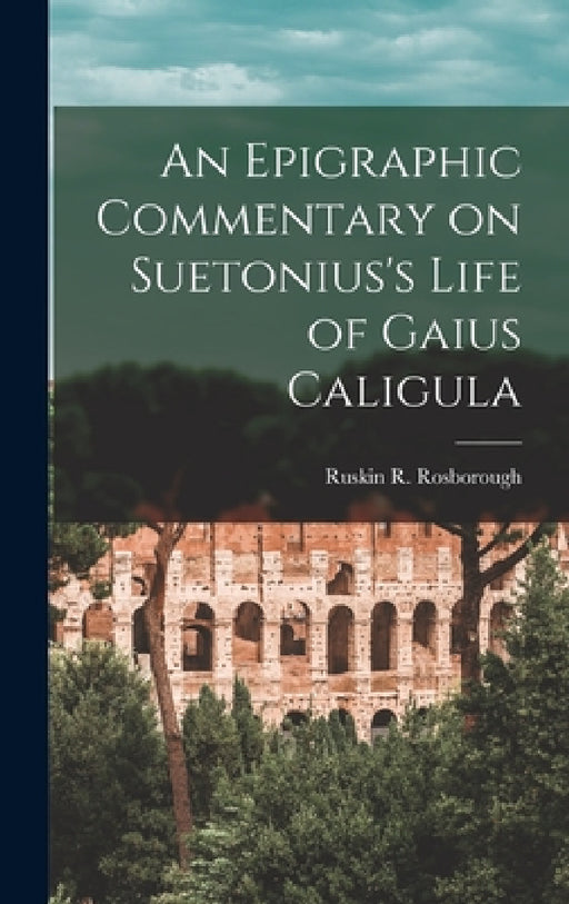 An Epigraphic Commentary on Suetonius's Life of Gaius Caligula by Ruskin R. (Ruskin Raymond) Rosborough