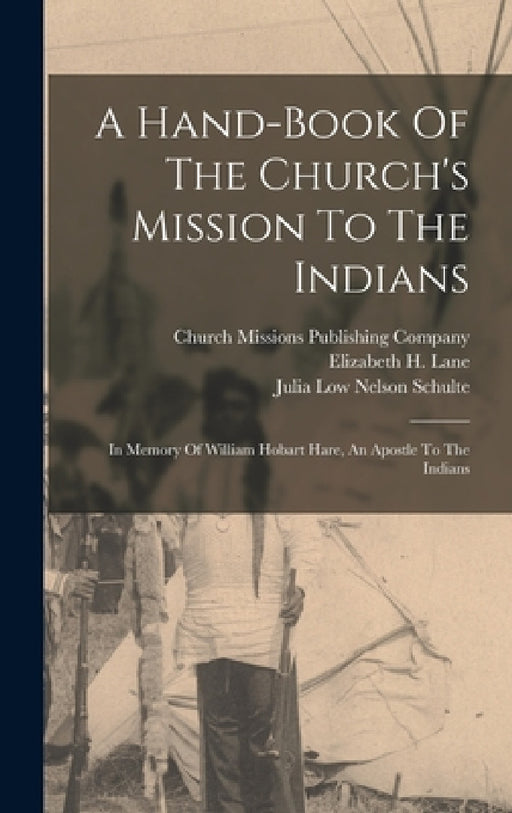 A Hand-book Of The Church's Mission To The Indians: In Memory Of William Hobart Hare, An Apostle To The Indians by Elizabeth H. Lane, Matilda Markoe, Julia Low Nelson Schulte