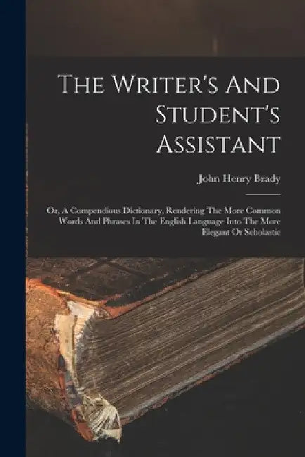 The Writer's And Student's Assistant: Or, A Compendious Dictionary, Rendering The More Common Words And Phrases In The English Language Into The More by John Henry Brady