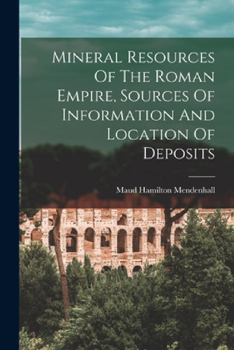 Mineral Resources Of The Roman Empire, Sources Of Information And Location Of Deposits by Maud Hamilton Mendenhall