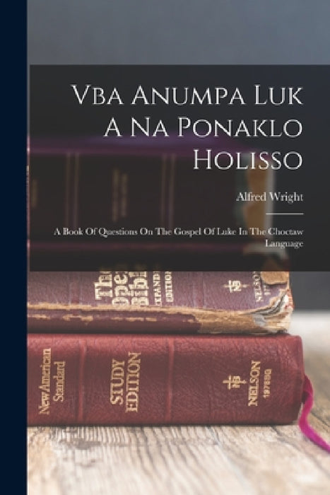 Vba Anumpa Luk A Na Ponaklo Holisso: A Book Of Questions On The Gospel Of Luke In The Choctaw Language by Alfred Wright