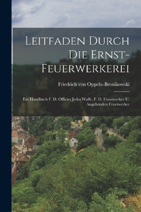 Leitfaden Durch Die Ernst-feuerwerkerei: Ein Handbuch F. D. Officier Jedes Waffe, F. D. Feuerwerker U. Angehenden Feuerwerker by Friedrich Von Oppeln-Bronikowski