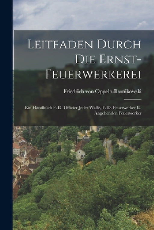 Leitfaden Durch Die Ernst-feuerwerkerei: Ein Handbuch F. D. Officier Jedes Waffe, F. D. Feuerwerker U. Angehenden Feuerwerker by Friedrich Von Oppeln-Bronikowski