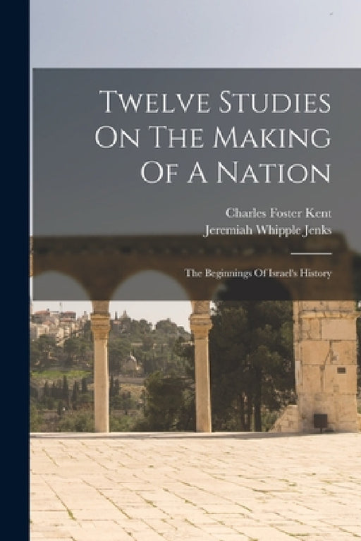 Twelve Studies On The Making Of A Nation: The Beginnings Of Israel's History by Charles Foster Kent, Jeremiah Whipple Jenks