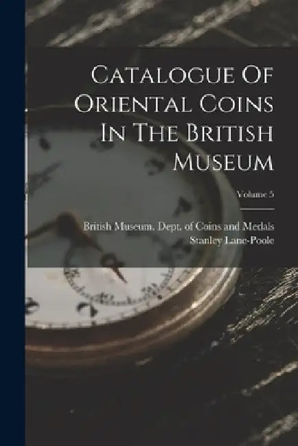Catalogue Of Oriental Coins In The British Museum; Volume 5 by British Museum Dept of Coins and Me