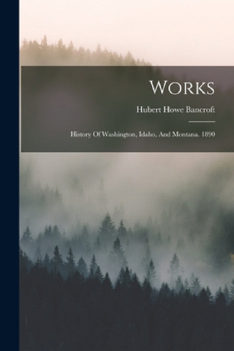 Works: History Of Washington, Idaho, And Montana. 1890 by Hubert Howe Bancroft
