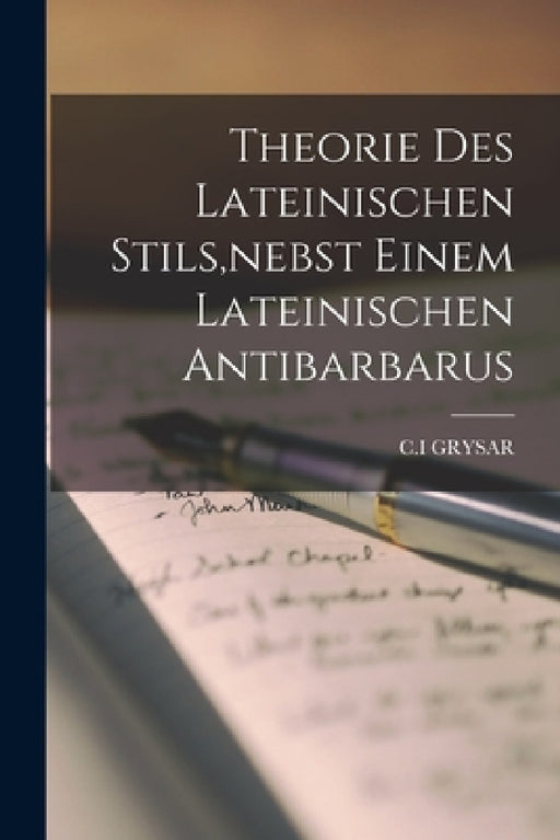Theorie Des Lateinischen Stils, nebst Einem Lateinischen Antibarbarus by C. I. Grysar