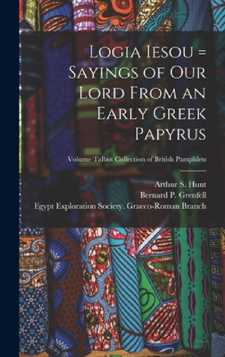 Logia Iesou = Sayings of Our Lord From an Early Greek Papyrus; Volume Talbot collection of British pamphlets by Bernard P. (Bernard Pyne) Grenfell, Arthur S. (Arthur Surridge) 18 Hunt, Egypt Exploration Society Graeco-Roman
