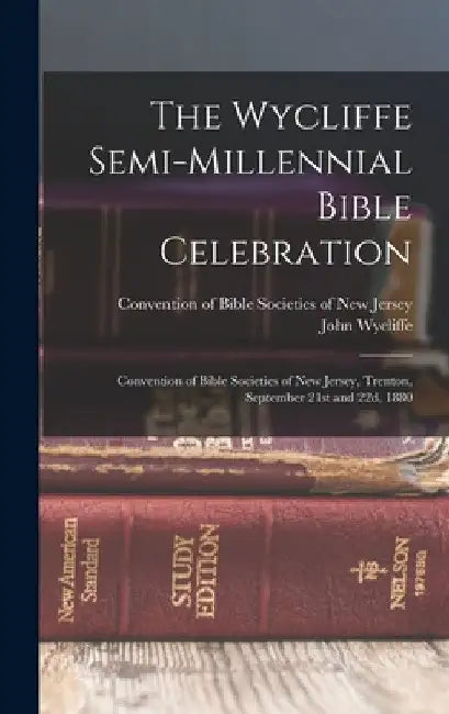 The Wycliffe Semi-millennial Bible Celebration: Convention of Bible Societies of New Jersey, Trenton, September 21st and 22d, 1880 by Convention of Bible Societies of New