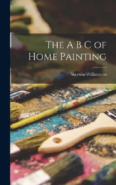 The A B C of Home Painting by Sherwin-Williams Co