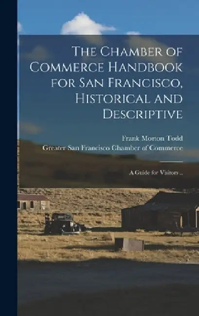 The Chamber of Commerce Handbook for San Francisco, Historical and Descriptive; a Guide for Visitors .. by Frank Morton Todd