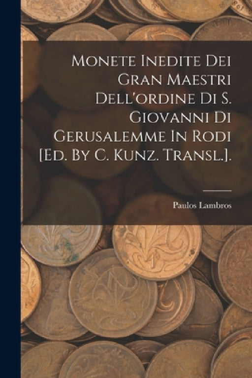 Monete Inedite Dei Gran Maestri Dell'ordine Di S. Giovanni Di Gerusalemme In Rodi [ed. By C. Kunz. Transl.]. by Paulos Lambros
