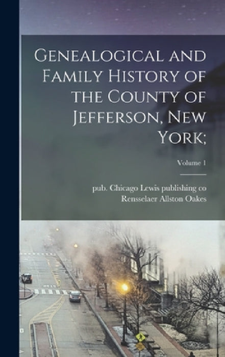 Genealogical and Family History of the County of Jefferson, New York;; Volume 1 by Rensselaer Allston 1835-1904 Oakes, Lewis Publishing Co