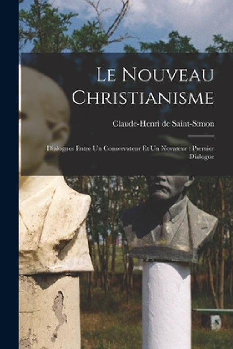 Le Nouveau Christianisme: Dialogues Entre Un Conservateur Et Un Novateur: Premier Dialogue by Claude-Henri De Saint-Simon