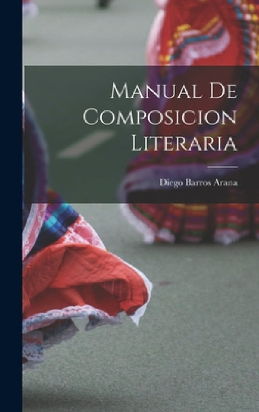 Manual de composicion literaria by Diego 1830-1907 Barros Arana