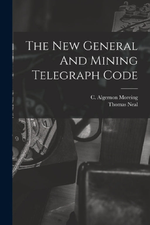 The New General And Mining Telegraph Code by C. Algernon Moreing, Thomas Neal