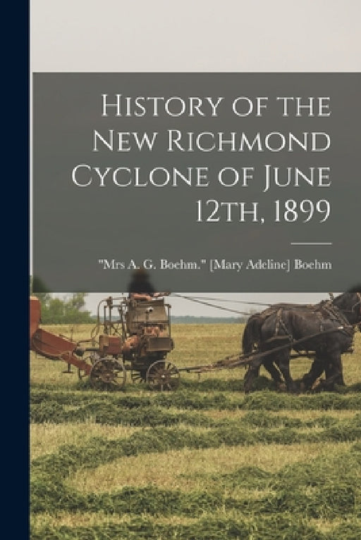 History of the New Richmond Cyclone of June 12th, 1899 by [Mary Adeline] Mrs a. G. Boe Boehm