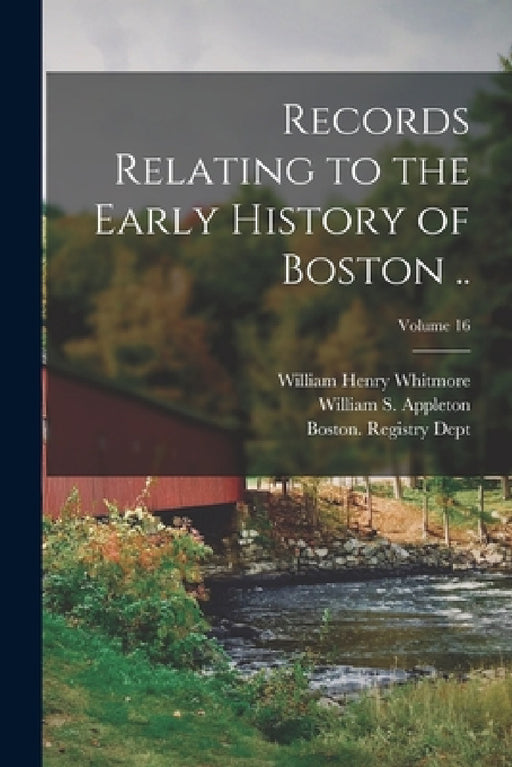 Records Relating to the Early History of Boston ..; Volume 16 by Boston (Mass ) Registry Dept, William Henry 1836-1900 Whitmore, William S. (William Summer) Appleton
