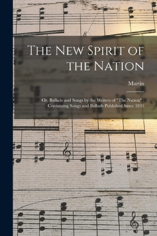 The New Spirit of the Nation: Or, Ballads and Songs by the Writers of "The Nation" Containing Songs and Ballads Published Since 1845 by Martin 1823- Macdermott