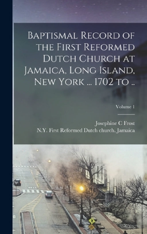 Baptismal Record of the First Reformed Dutch Church at Jamaica, Long Island, New York ... 1702 to ..; Volume 1 by N. Y. First Reformed Dutch Ch Jamaica, Josephine C. Frost