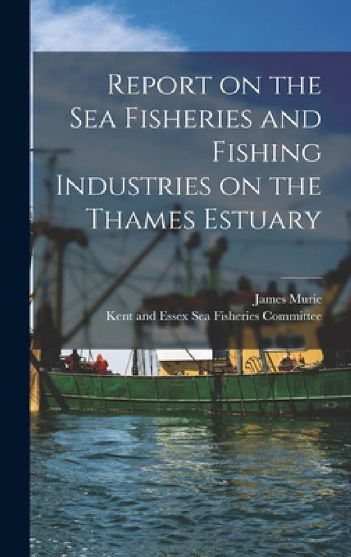 Report on the Sea Fisheries and Fishing Industries on the Thames Estuary by James Murie, Kent and Essex Sea Fisheries Committee