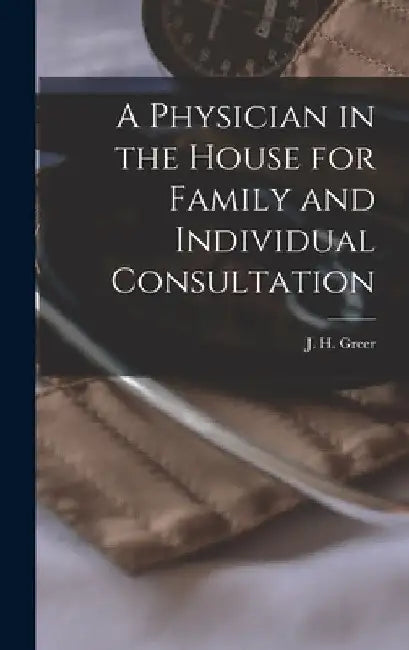 A Physician in the House for Family and Individual Consultation by J. H. (Joseph H. ). 1851-1928 Greer