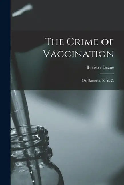 The Crime of Vaccination; or, Bacteria, X. Y. Z. by Tenison Deane