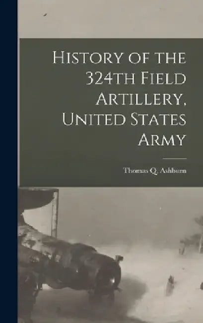 History of the 324th Field Artillery, United States Army by Thomas Q. Ashburn