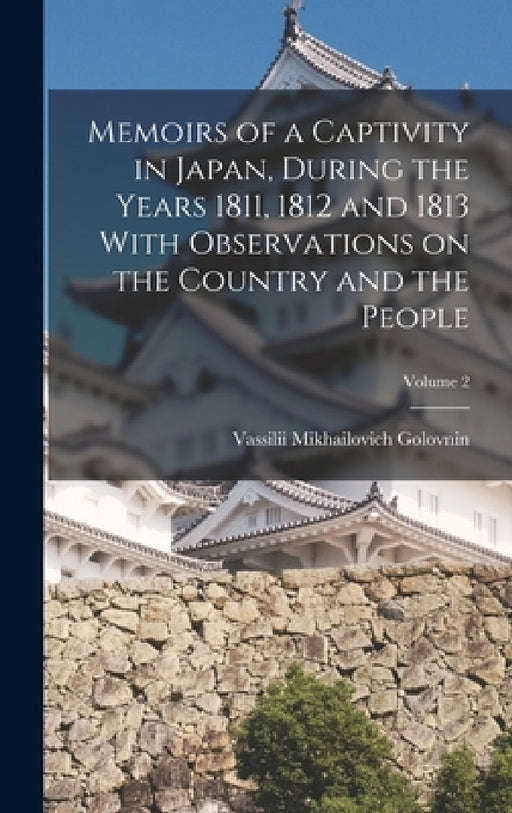 Memoirs of a Captivity in Japan, During the Years 1811, 1812 and 1813 With Observations on the Country and the People; Volume 2 by Vassilii Mikhailovich Golovnin