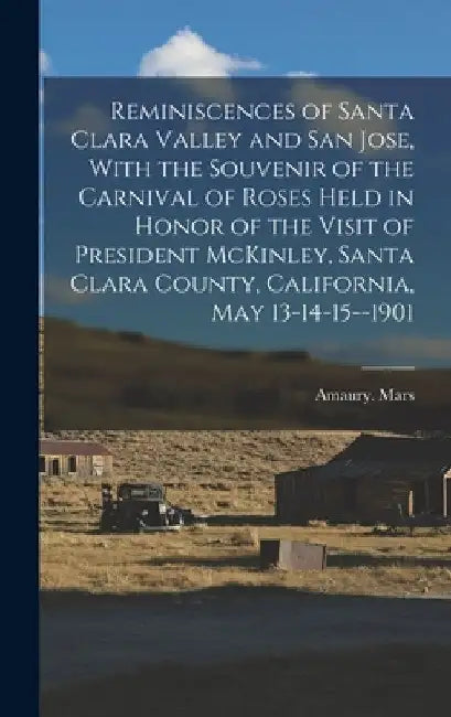 Reminiscences of Santa Clara Valley and San Jose, With the Souvenir of the Carnival of Roses Held in Honor of the Visit of President McKinley, Santa C by Amaury Mars