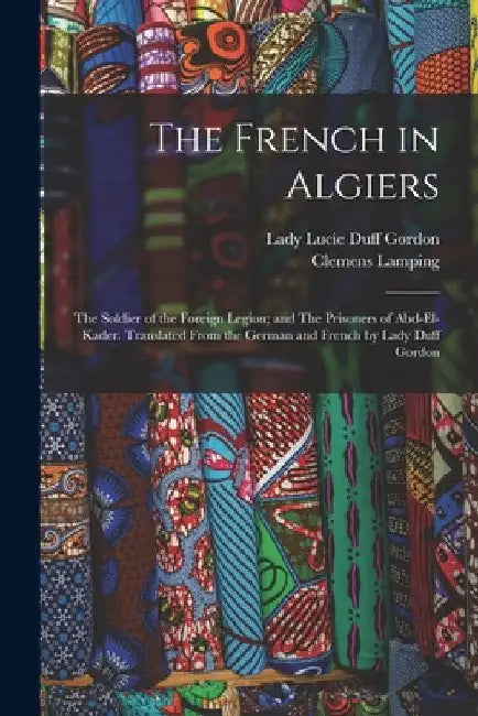 The French in Algiers: The Soldier of the Foreign Legion; and The Prisoners of Abd-el-Kader. Translated From the German and French by Lady Duff Gordon by Lucie Lady Duff Gordon