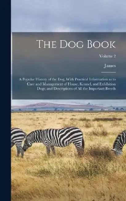 The Dog Book: A Popular History of the Dog, With Practical Information as to Care and Management of House, Kennel, and Exhibition Do by James 1845- Watson