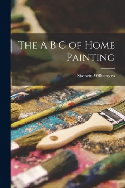 The A B C of Home Painting by Sherwin-Williams Co