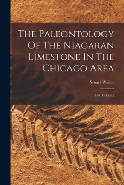 The Paleontology Of The Niagaran Limestone In The Chicago Area: The Trilobita by Stuart Weller